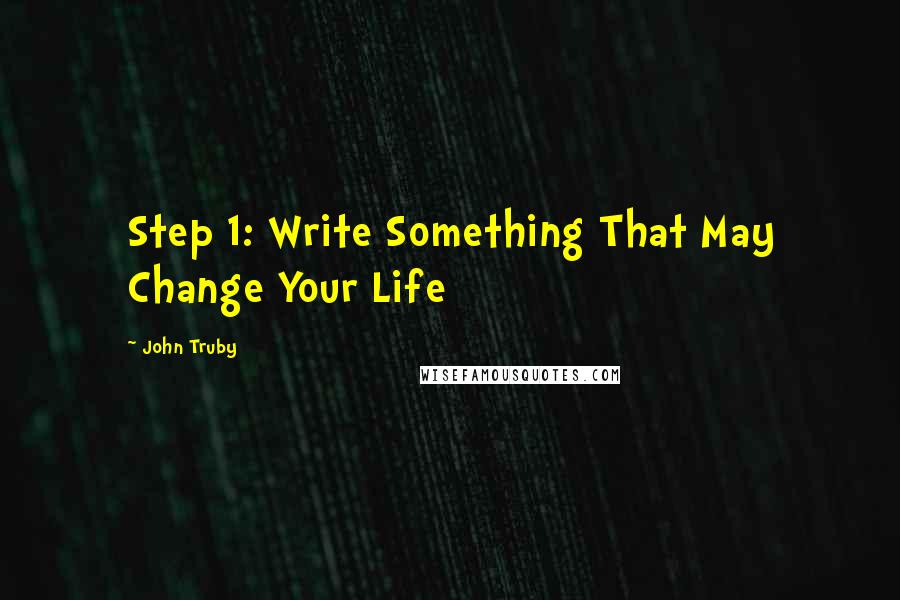 John Truby Quotes: Step 1: Write Something That May Change Your Life