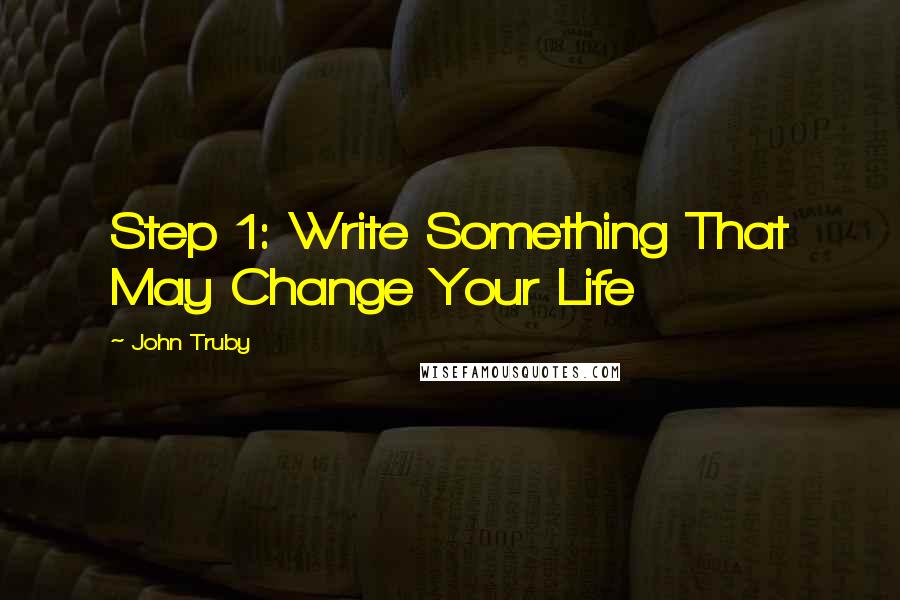 John Truby Quotes: Step 1: Write Something That May Change Your Life