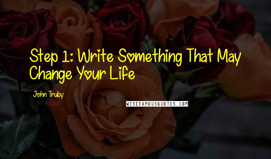 John Truby Quotes: Step 1: Write Something That May Change Your Life