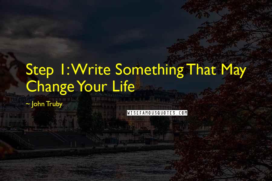 John Truby Quotes: Step 1: Write Something That May Change Your Life