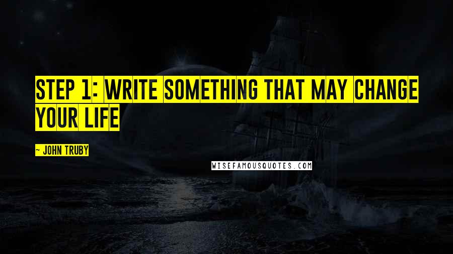 John Truby Quotes: Step 1: Write Something That May Change Your Life