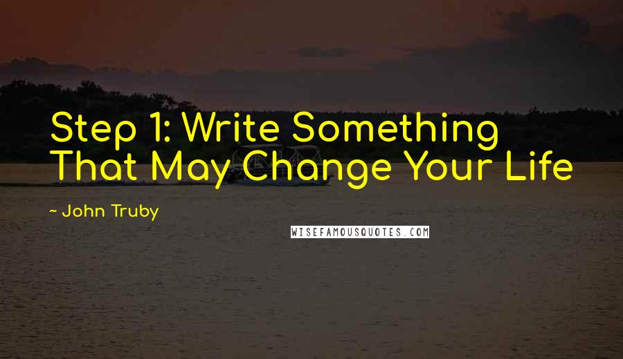 John Truby Quotes: Step 1: Write Something That May Change Your Life