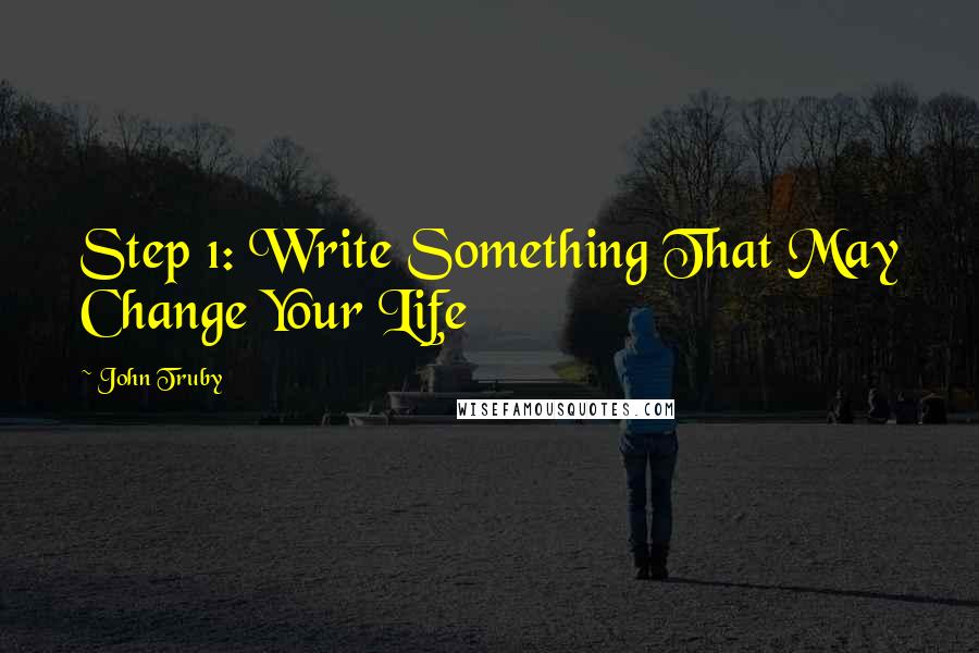 John Truby Quotes: Step 1: Write Something That May Change Your Life