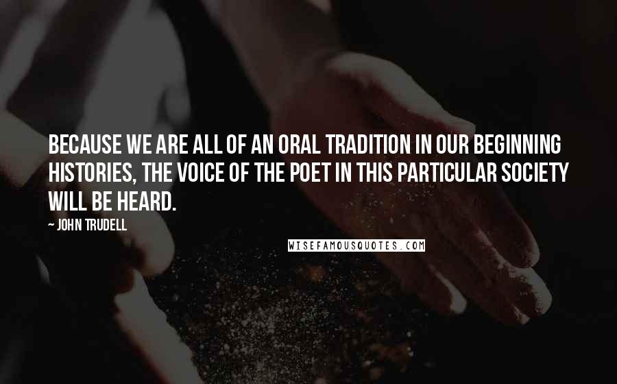 John Trudell Quotes: Because we are all of an oral tradition in our beginning histories, the voice of the poet in this particular society will be heard.