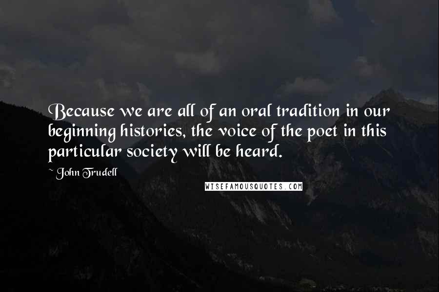 John Trudell Quotes: Because we are all of an oral tradition in our beginning histories, the voice of the poet in this particular society will be heard.