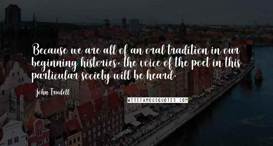 John Trudell Quotes: Because we are all of an oral tradition in our beginning histories, the voice of the poet in this particular society will be heard.