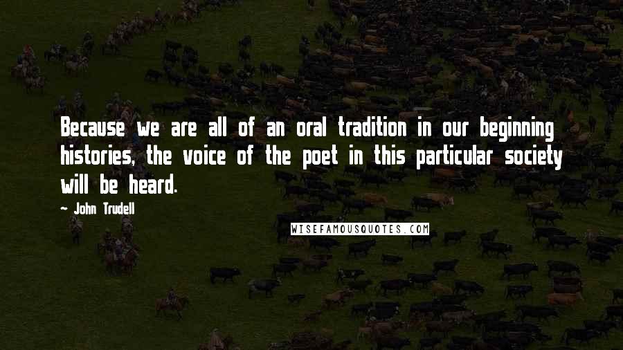 John Trudell Quotes: Because we are all of an oral tradition in our beginning histories, the voice of the poet in this particular society will be heard.