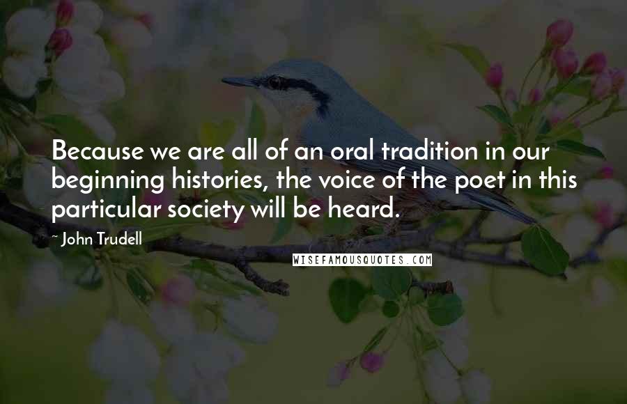 John Trudell Quotes: Because we are all of an oral tradition in our beginning histories, the voice of the poet in this particular society will be heard.