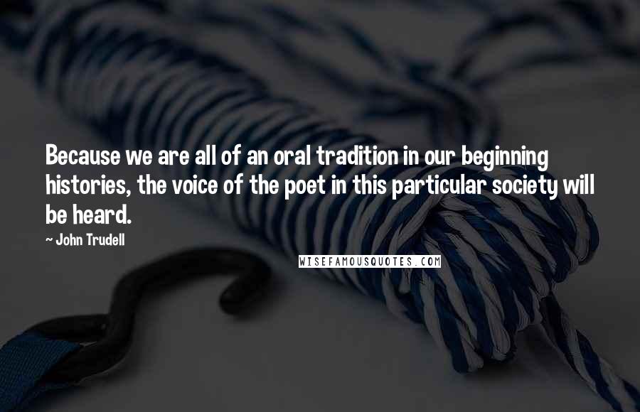 John Trudell Quotes: Because we are all of an oral tradition in our beginning histories, the voice of the poet in this particular society will be heard.