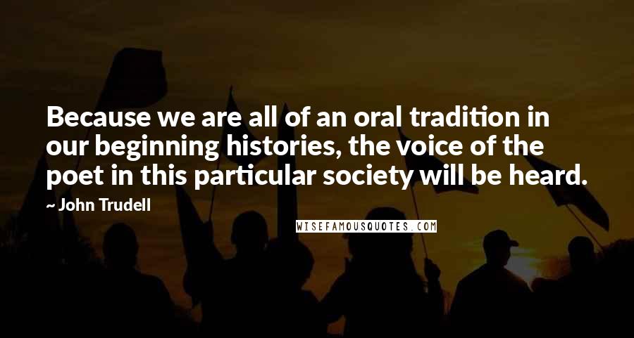 John Trudell Quotes: Because we are all of an oral tradition in our beginning histories, the voice of the poet in this particular society will be heard.