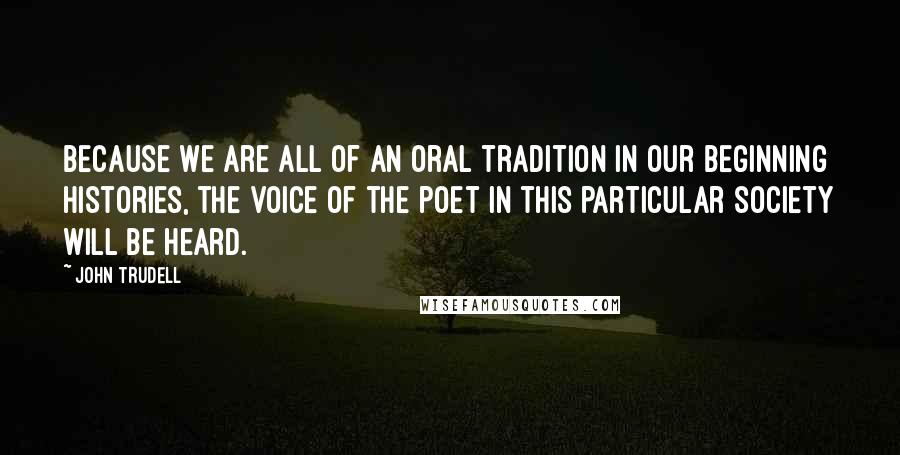 John Trudell Quotes: Because we are all of an oral tradition in our beginning histories, the voice of the poet in this particular society will be heard.