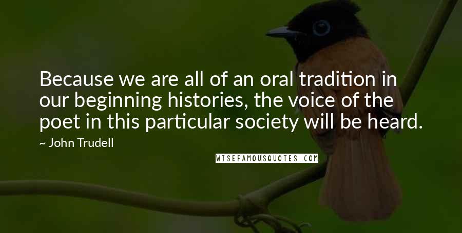 John Trudell Quotes: Because we are all of an oral tradition in our beginning histories, the voice of the poet in this particular society will be heard.