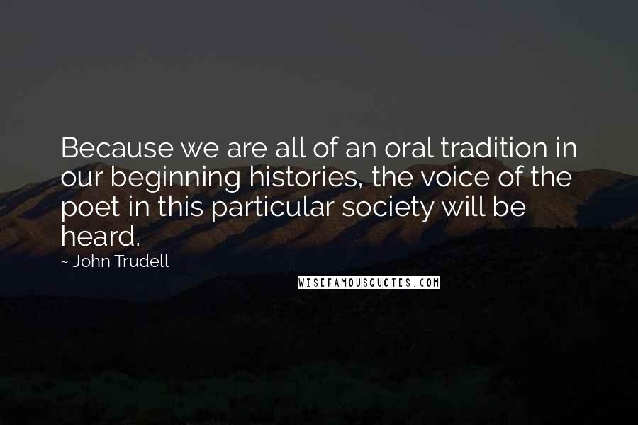 John Trudell Quotes: Because we are all of an oral tradition in our beginning histories, the voice of the poet in this particular society will be heard.