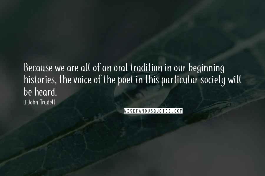 John Trudell Quotes: Because we are all of an oral tradition in our beginning histories, the voice of the poet in this particular society will be heard.