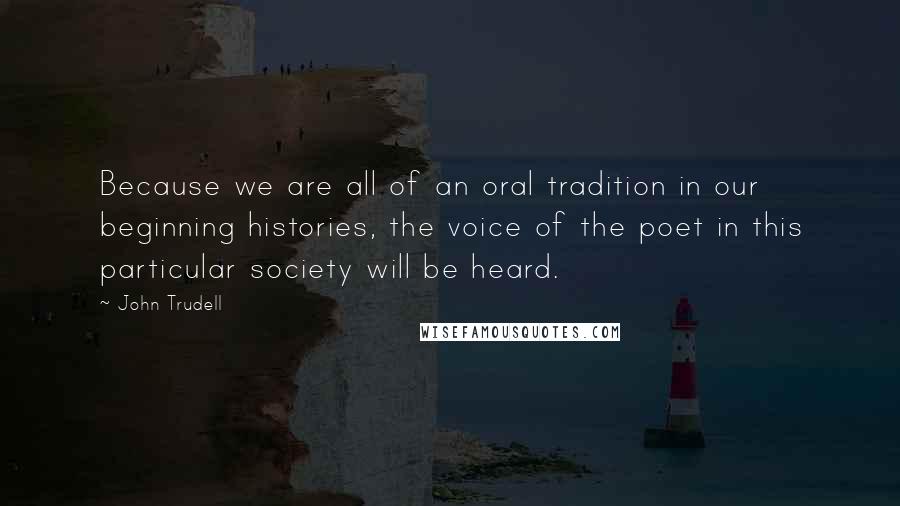 John Trudell Quotes: Because we are all of an oral tradition in our beginning histories, the voice of the poet in this particular society will be heard.