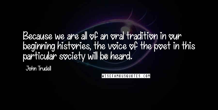 John Trudell Quotes: Because we are all of an oral tradition in our beginning histories, the voice of the poet in this particular society will be heard.