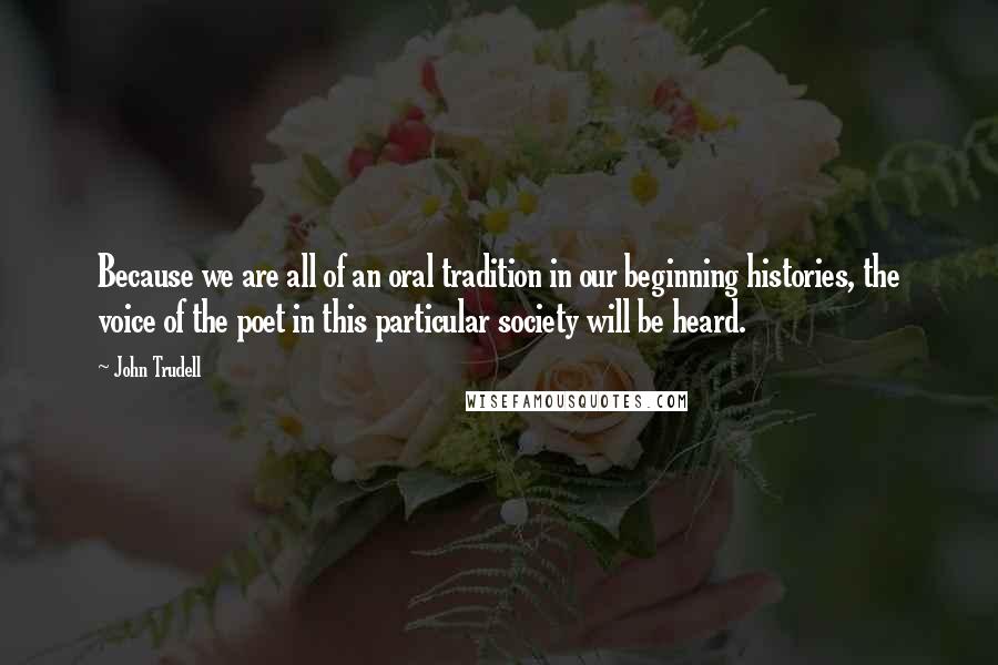 John Trudell Quotes: Because we are all of an oral tradition in our beginning histories, the voice of the poet in this particular society will be heard.
