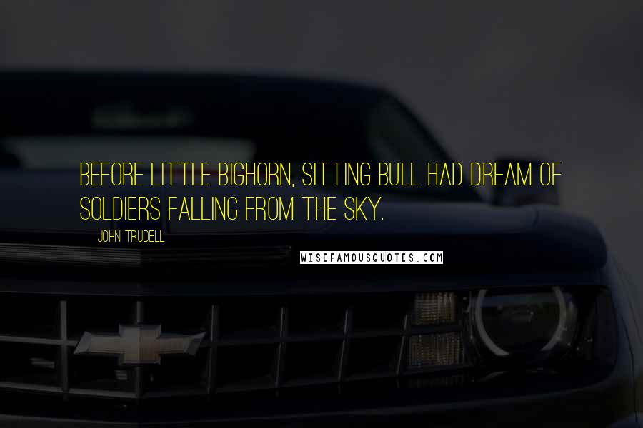 John Trudell Quotes: Before Little Bighorn, Sitting Bull had dream of soldiers falling from the sky.