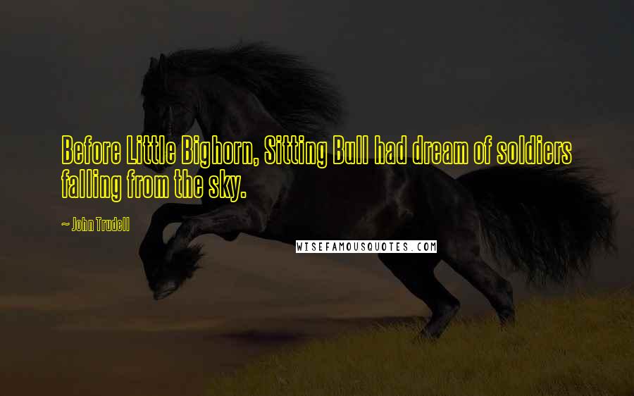 John Trudell Quotes: Before Little Bighorn, Sitting Bull had dream of soldiers falling from the sky.