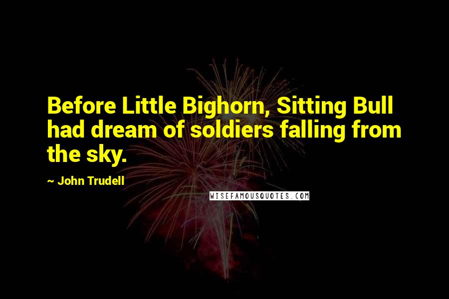 John Trudell Quotes: Before Little Bighorn, Sitting Bull had dream of soldiers falling from the sky.
