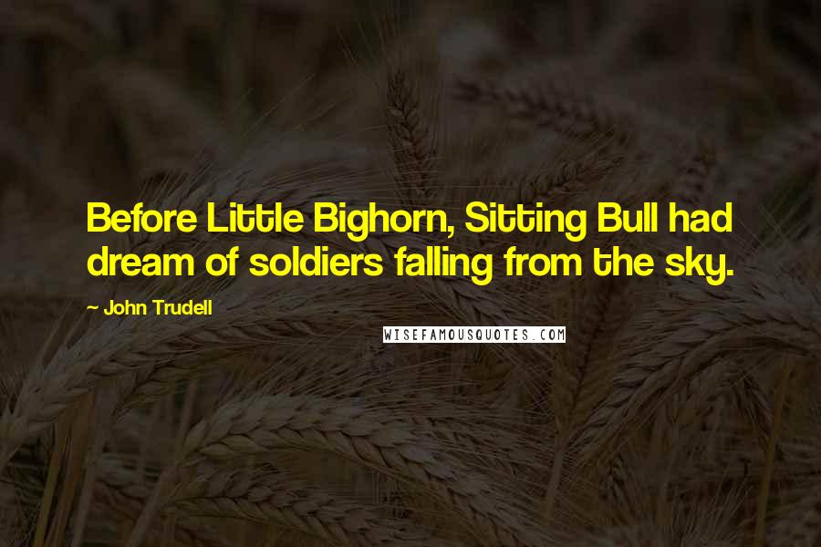 John Trudell Quotes: Before Little Bighorn, Sitting Bull had dream of soldiers falling from the sky.