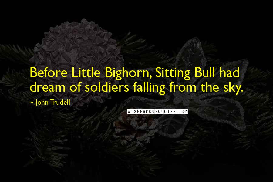 John Trudell Quotes: Before Little Bighorn, Sitting Bull had dream of soldiers falling from the sky.