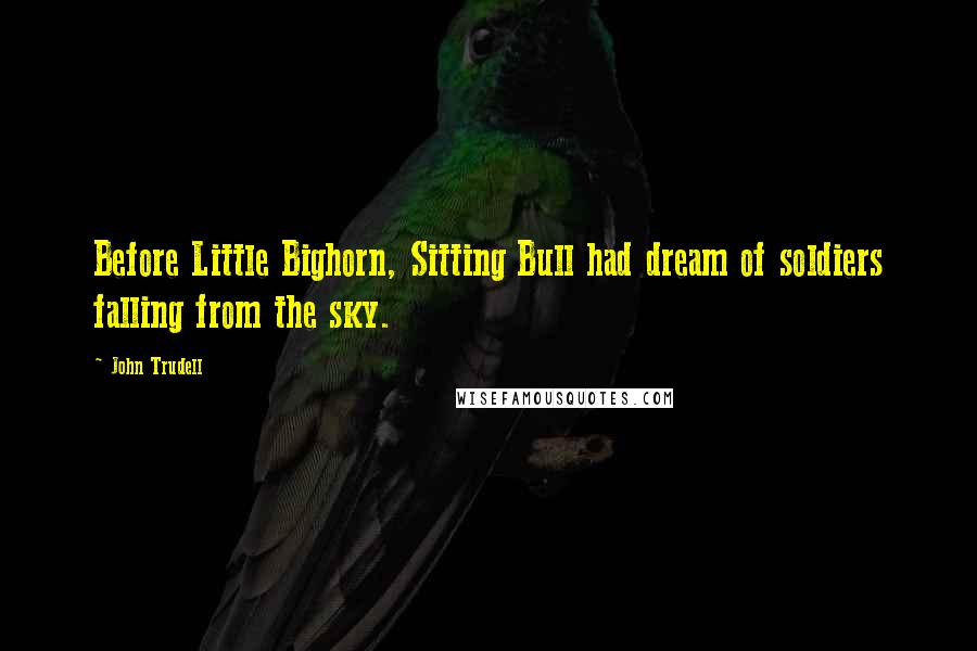 John Trudell Quotes: Before Little Bighorn, Sitting Bull had dream of soldiers falling from the sky.