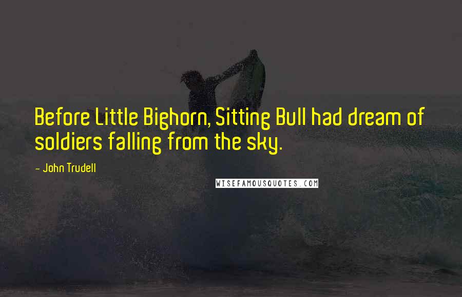John Trudell Quotes: Before Little Bighorn, Sitting Bull had dream of soldiers falling from the sky.