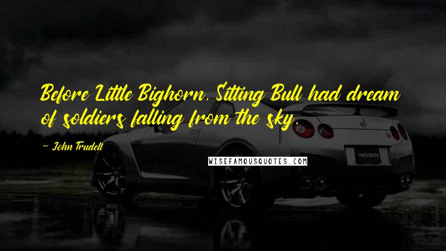 John Trudell Quotes: Before Little Bighorn, Sitting Bull had dream of soldiers falling from the sky.