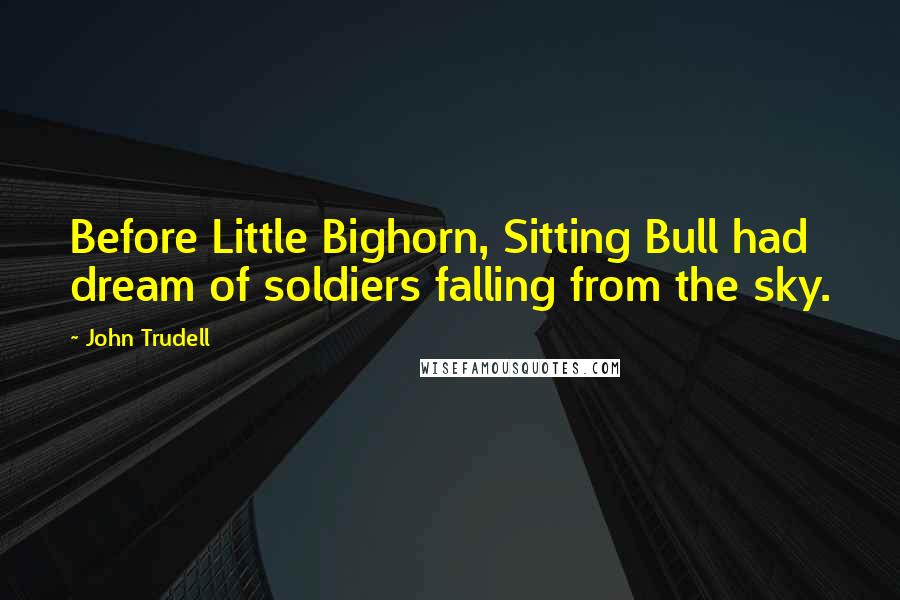 John Trudell Quotes: Before Little Bighorn, Sitting Bull had dream of soldiers falling from the sky.
