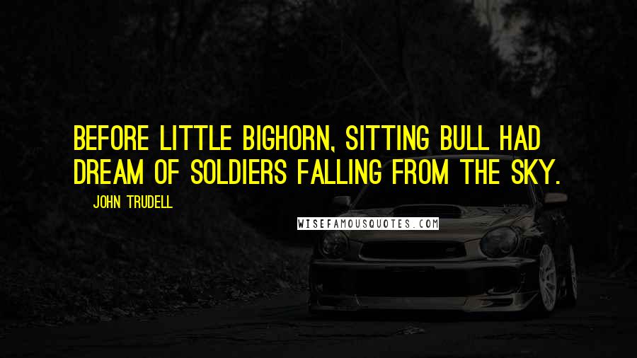 John Trudell Quotes: Before Little Bighorn, Sitting Bull had dream of soldiers falling from the sky.