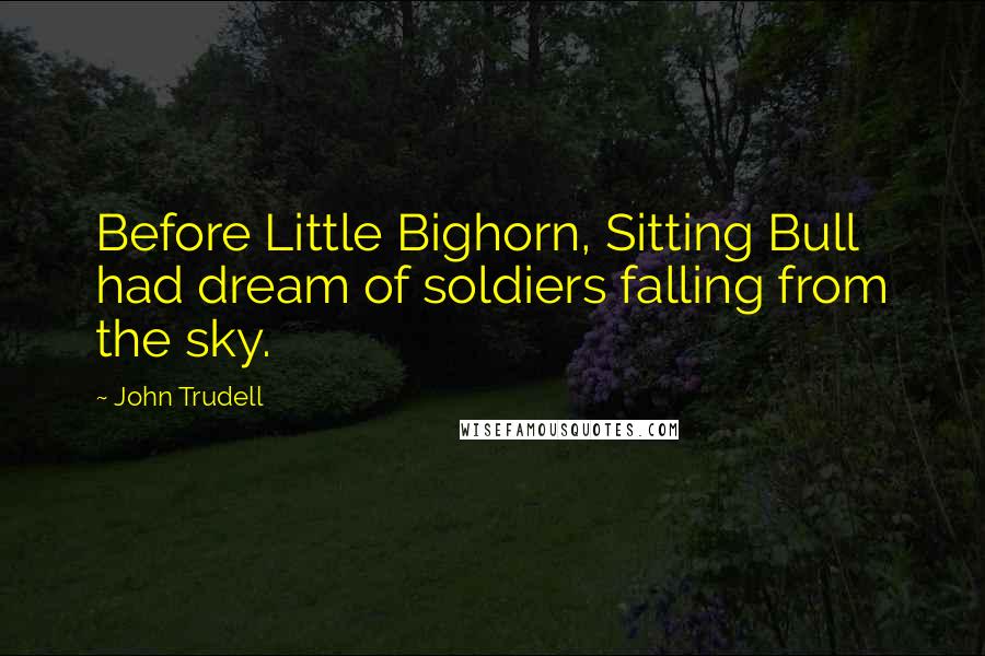 John Trudell Quotes: Before Little Bighorn, Sitting Bull had dream of soldiers falling from the sky.