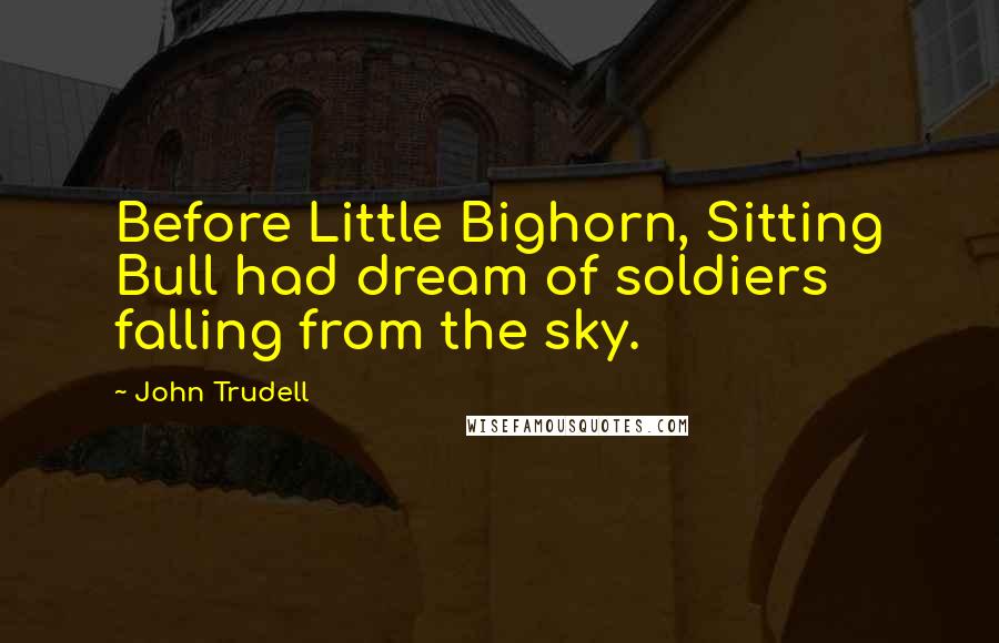 John Trudell Quotes: Before Little Bighorn, Sitting Bull had dream of soldiers falling from the sky.