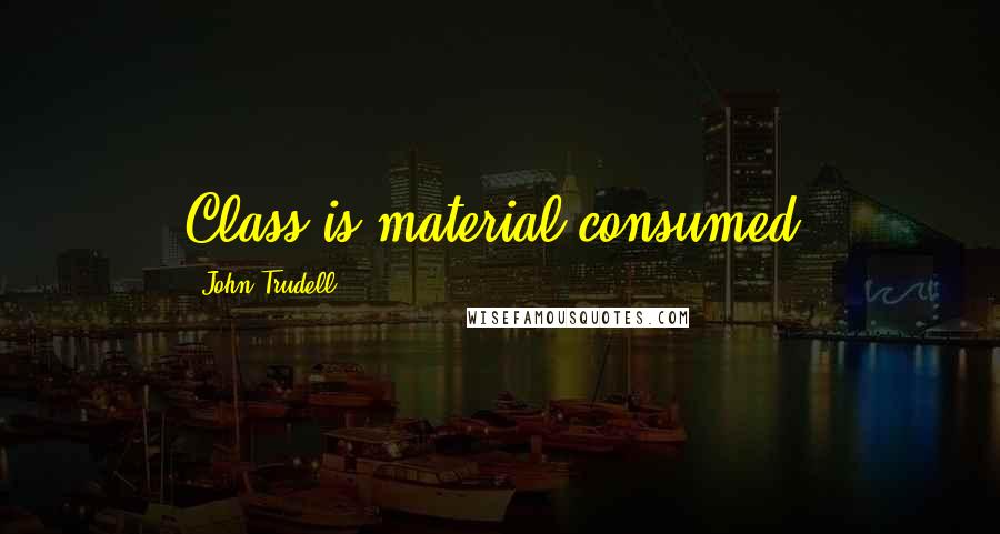 John Trudell Quotes: Class is material consumed.