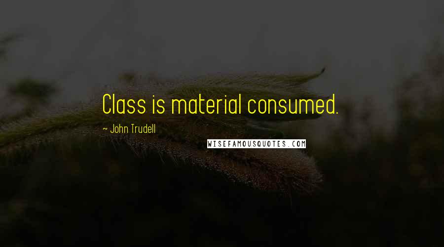 John Trudell Quotes: Class is material consumed.