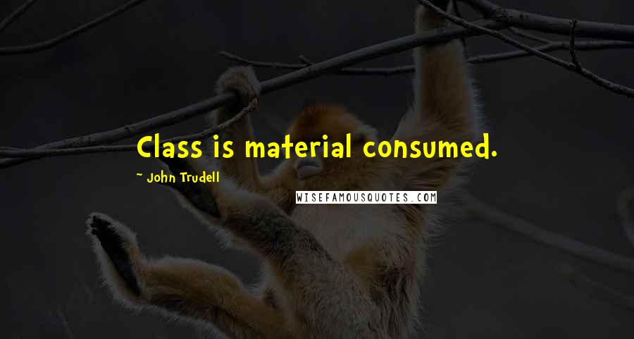 John Trudell Quotes: Class is material consumed.