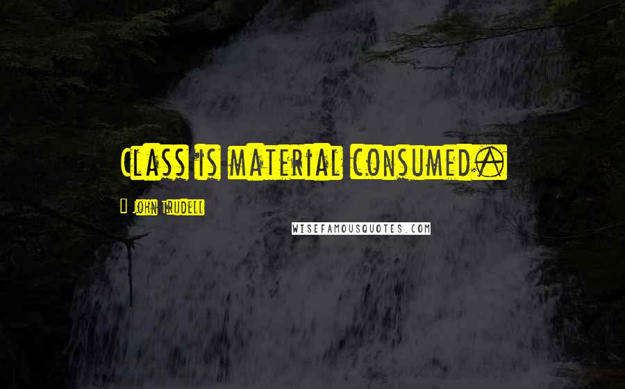 John Trudell Quotes: Class is material consumed.