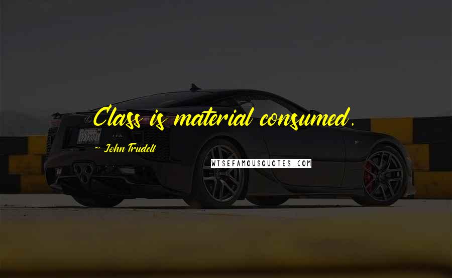 John Trudell Quotes: Class is material consumed.