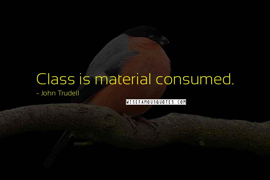 John Trudell Quotes: Class is material consumed.