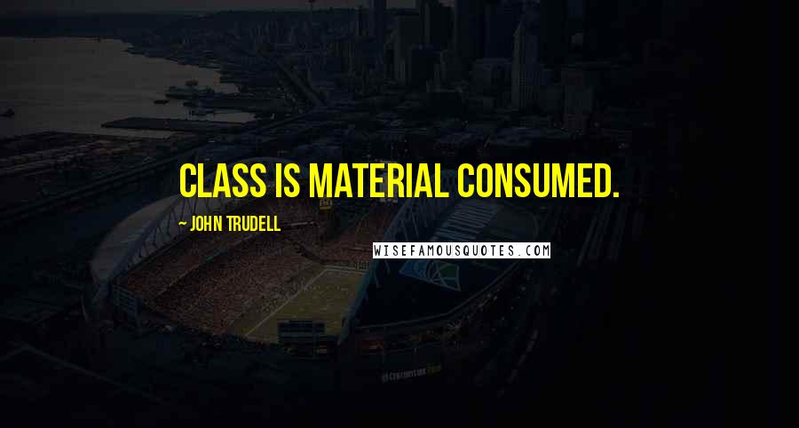 John Trudell Quotes: Class is material consumed.