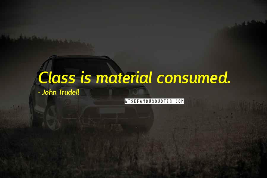 John Trudell Quotes: Class is material consumed.