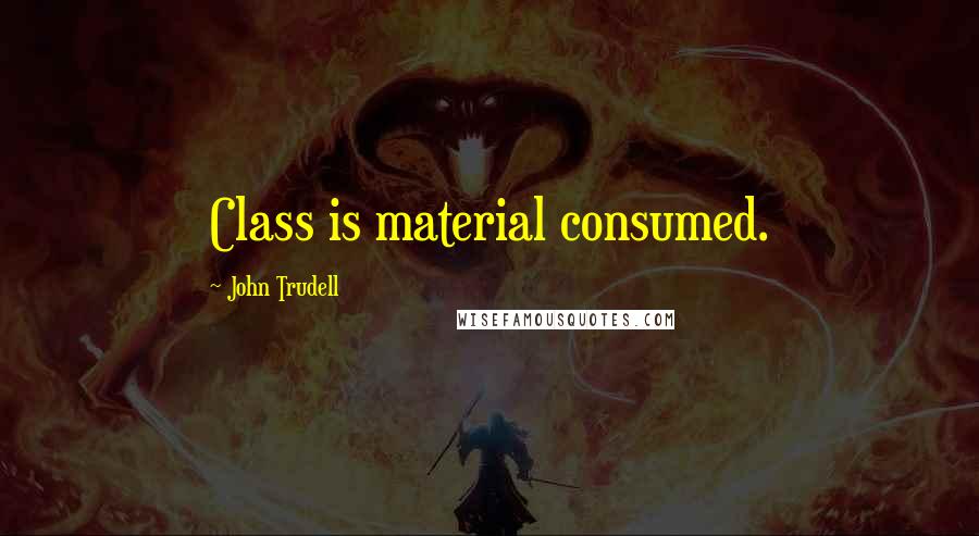 John Trudell Quotes: Class is material consumed.