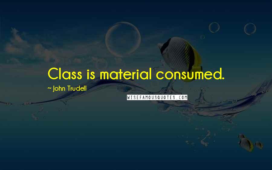 John Trudell Quotes: Class is material consumed.