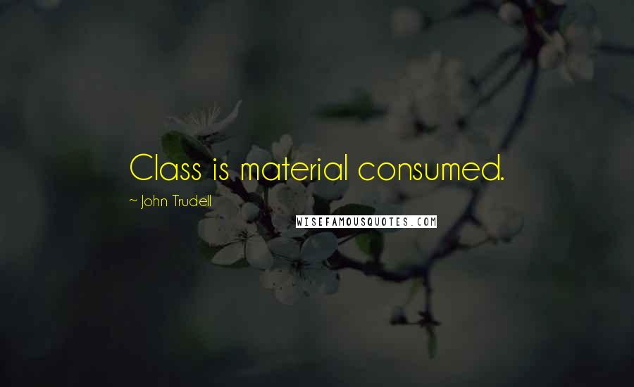 John Trudell Quotes: Class is material consumed.