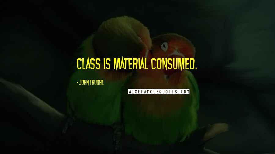 John Trudell Quotes: Class is material consumed.