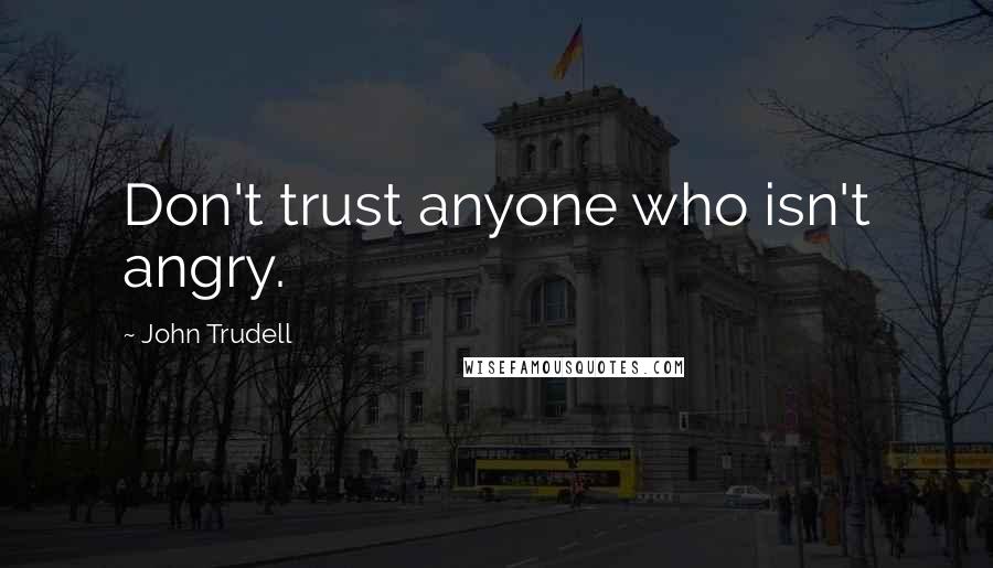 John Trudell Quotes: Don't trust anyone who isn't angry.