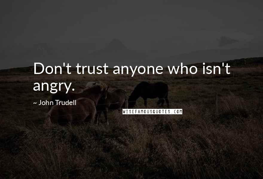 John Trudell Quotes: Don't trust anyone who isn't angry.