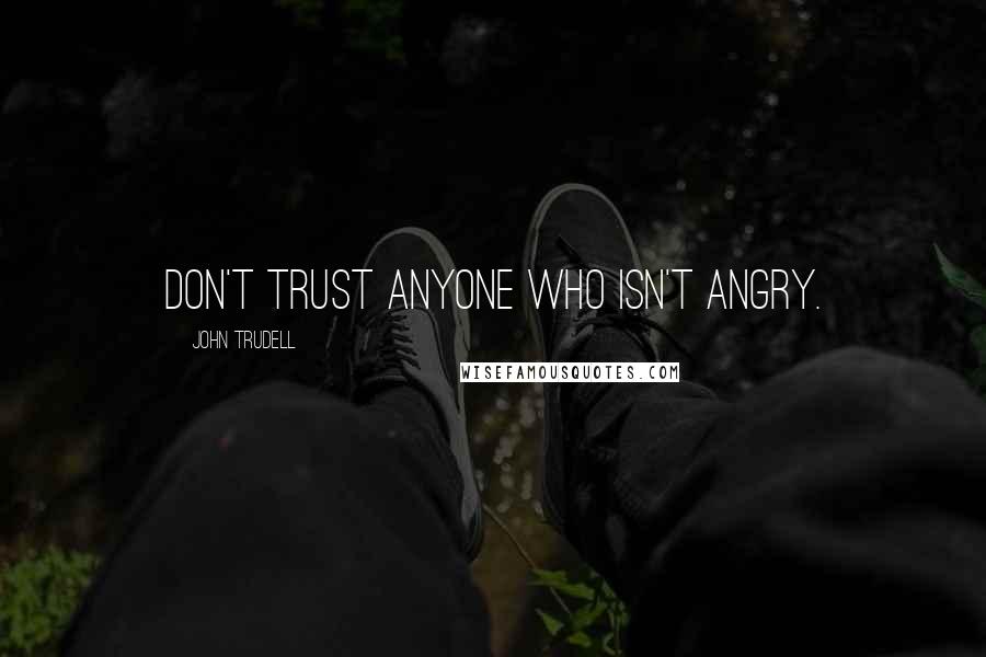 John Trudell Quotes: Don't trust anyone who isn't angry.