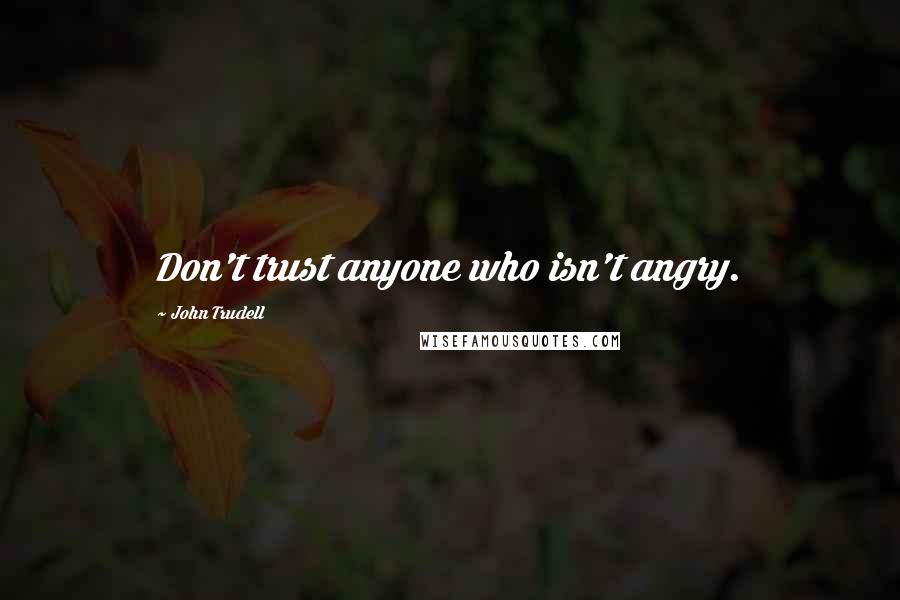 John Trudell Quotes: Don't trust anyone who isn't angry.