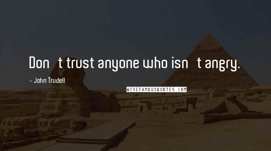 John Trudell Quotes: Don't trust anyone who isn't angry.